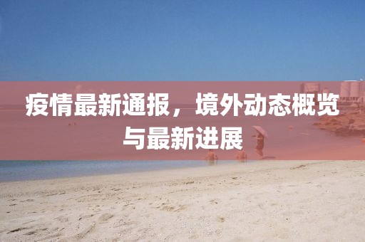 疫情最新通報，境外動態(tài)概覽與最新進展
