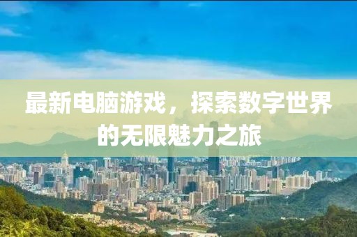 最新電腦游戲，探索數(shù)字世界的無限魅力之旅
