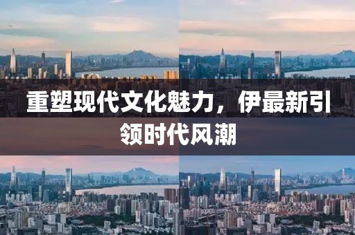 重塑現(xiàn)代文化魅力，伊最新引領(lǐng)時(shí)代風(fēng)潮