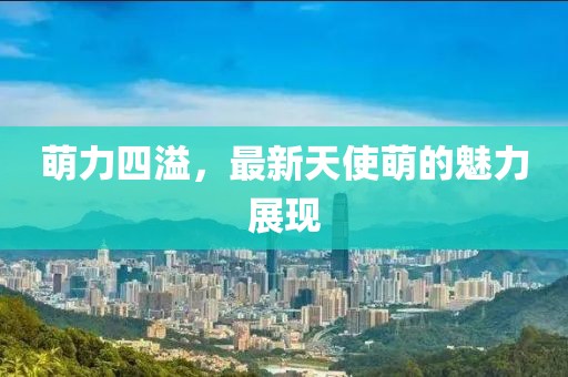 萌力四溢，最新天使萌的魅力展現(xiàn)