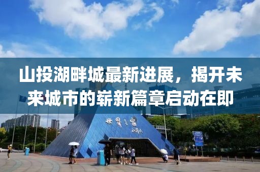 山投湖畔城最新進展，揭開未來城市的嶄新篇章啟動在即