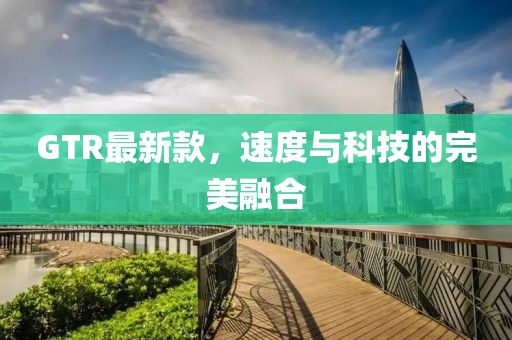 GTR最新款，速度與科技的完美融合