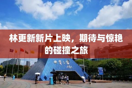 林更新新片上映，期待與驚艷的碰撞之旅