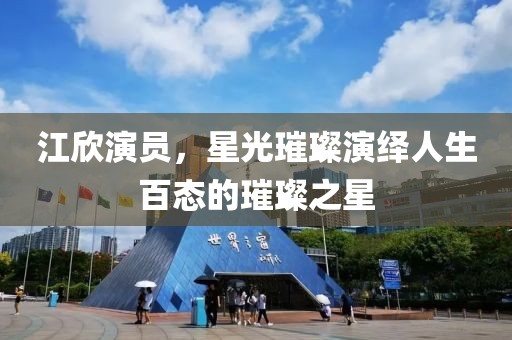 江欣演員，星光璀璨演繹人生百態(tài)的璀璨之星