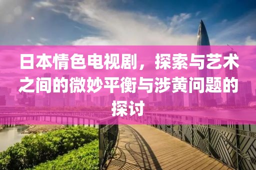 日本情色電視劇，探索與藝術之間的微妙平衡與涉黃問題的探討