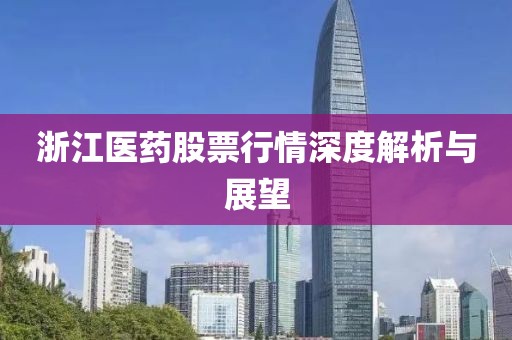 浙江醫(yī)藥股票行情深度解析與展望