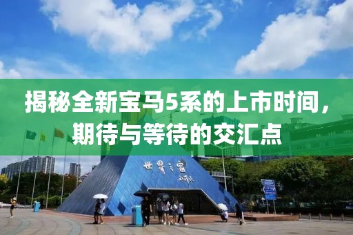 揭秘全新寶馬5系的上市時間，期待與等待的交匯點