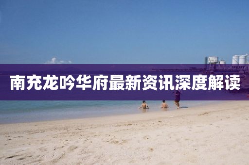 南充龍吟華府最新資訊深度解讀