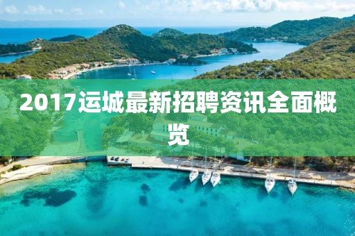 2017運(yùn)城最新招聘資訊全面概覽