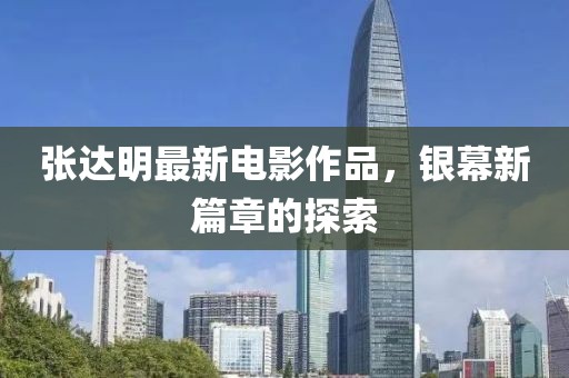 張達明最新電影作品，銀幕新篇章的探索