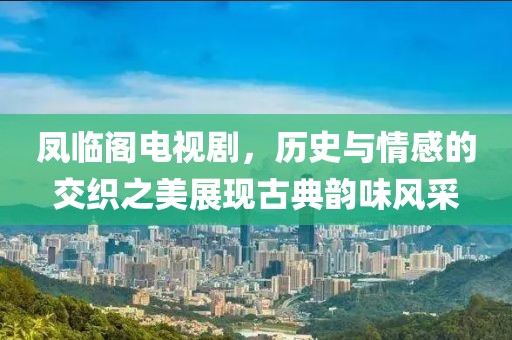 鳳臨閣電視劇，歷史與情感的交織之美展現(xiàn)古典韻味風采