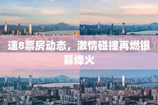速8票房動態(tài)，激情碰撞再燃銀幕烽火