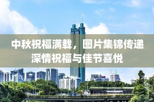 中秋祝福滿載，圖片集錦傳遞深情祝福與佳節(jié)喜悅
