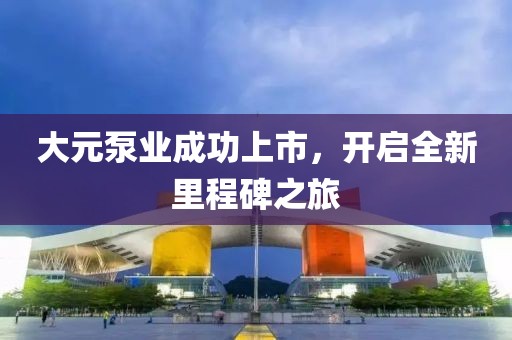 大元泵業(yè)成功上市，開啟全新里程碑之旅