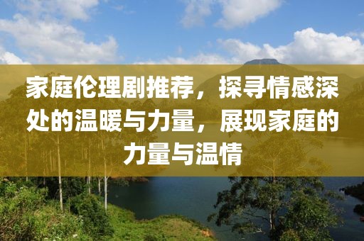 家庭倫理劇推薦，探尋情感深處的溫暖與力量，展現(xiàn)家庭的力量與溫情