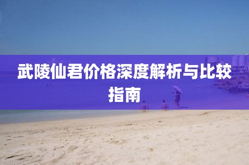 武陵仙君價格深度解析與比較指南