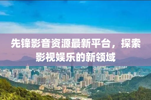 先鋒影音資源最新平臺，探索影視娛樂的新領(lǐng)域