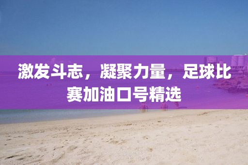 激發(fā)斗志，凝聚力量，足球比賽加油口號精選