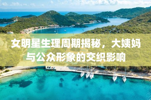 女明星生理周期揭秘，大姨媽與公眾形象的交織影響