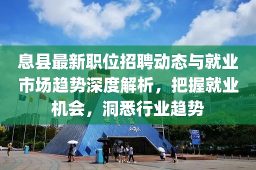 息縣最新職位招聘動(dòng)態(tài)與就業(yè)市場趨勢深度解析，把握就業(yè)機(jī)會(huì)，洞悉行業(yè)趨勢
