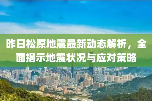 昨日松原地震最新動態(tài)解析，全面揭示地震狀況與應對策略