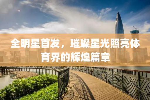 全明星首發(fā)，璀璨星光照亮體育界的輝煌篇章