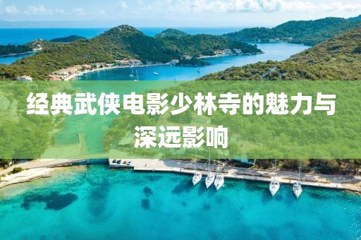 經(jīng)典武俠電影少林寺的魅力與深遠影響