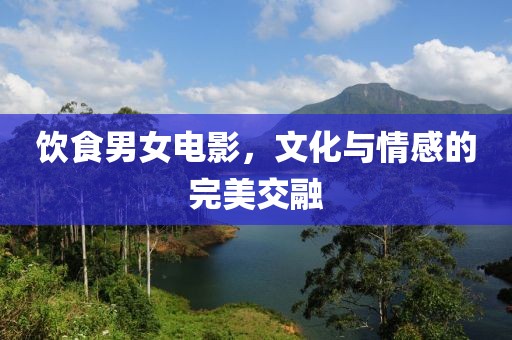 飲食男女電影，文化與情感的完美交融