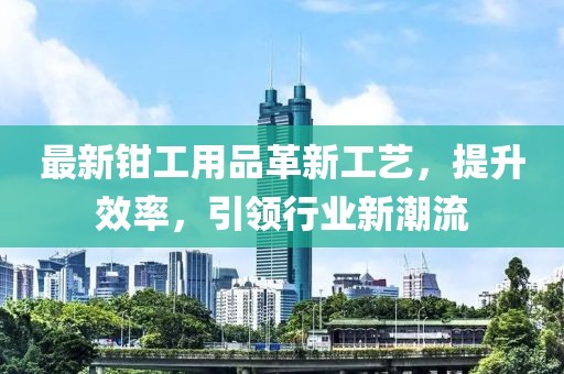 最新鉗工用品革新工藝，提升效率，引領(lǐng)行業(yè)新潮流