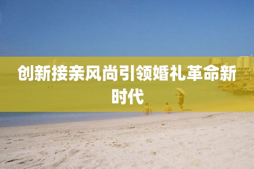 創(chuàng)新接親風尚引領婚禮革命新時代