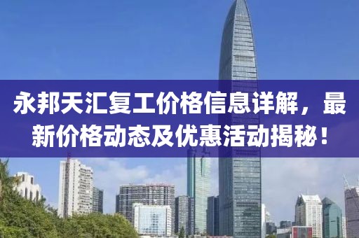 永邦天匯復(fù)工價(jià)格信息詳解，最新價(jià)格動態(tài)及優(yōu)惠活動揭秘！