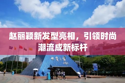 趙麗穎新發(fā)型亮相，引領時尚潮流成新標桿