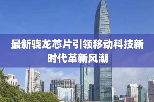 最新驍龍芯片引領(lǐng)移動科技新時代革新風(fēng)潮