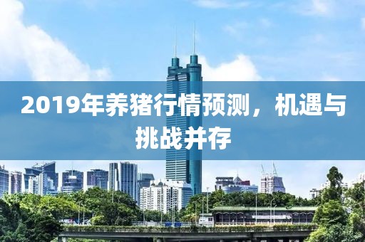 2019年養(yǎng)豬行情預測，機遇與挑戰(zhàn)并存