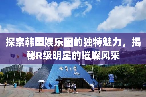 探索韓國娛樂圈的獨特魅力，揭秘R級明星的璀璨風(fēng)采