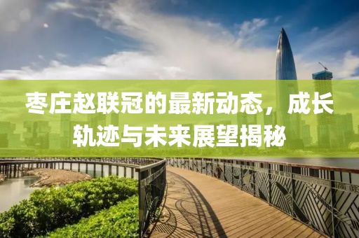 棗莊趙聯(lián)冠的最新動態(tài)，成長軌跡與未來展望揭秘