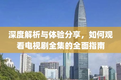 深度解析與體驗(yàn)分享，如何觀看電視劇全集的全面指南