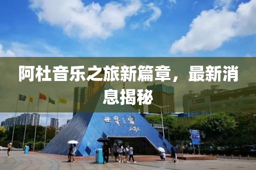 阿杜音樂之旅新篇章，最新消息揭秘