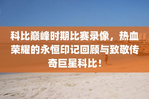 科比巔峰時期比賽錄像，熱血榮耀的永恒印記回顧與致敬傳奇巨星科比！