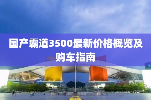 國(guó)產(chǎn)霸道3500最新價(jià)格概覽及購(gòu)車指南