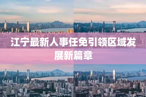 江寧最新人事任免引領(lǐng)區(qū)域發(fā)展新篇章