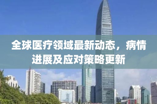 全球醫(yī)療領(lǐng)域最新動態(tài)，病情進(jìn)展及應(yīng)對策略更新