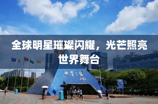 全球明星璀璨閃耀，光芒照亮世界舞臺