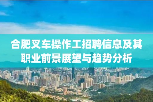 合肥叉車操作工招聘信息及其職業(yè)前景展望與趨勢分析