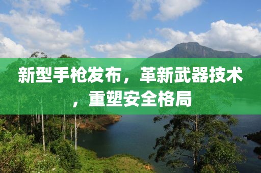 新型手槍發(fā)布，革新武器技術(shù)，重塑安全格局