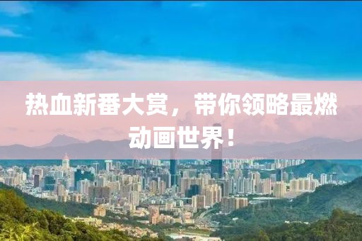 熱血新番大賞，帶你領(lǐng)略最燃動畫世界！