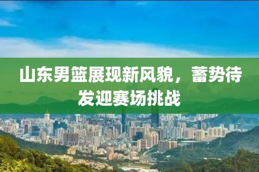 山東男籃展現(xiàn)新風(fēng)貌，蓄勢待發(fā)迎賽場挑戰(zhàn)