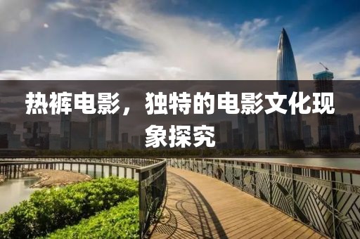 熱褲電影，獨(dú)特的電影文化現(xiàn)象探究