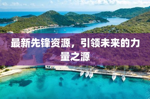 最新先鋒資源，引領(lǐng)未來的力量之源