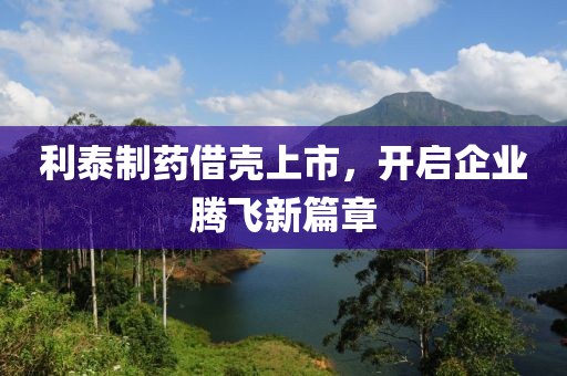 利泰制藥借殼上市，開啟企業(yè)騰飛新篇章